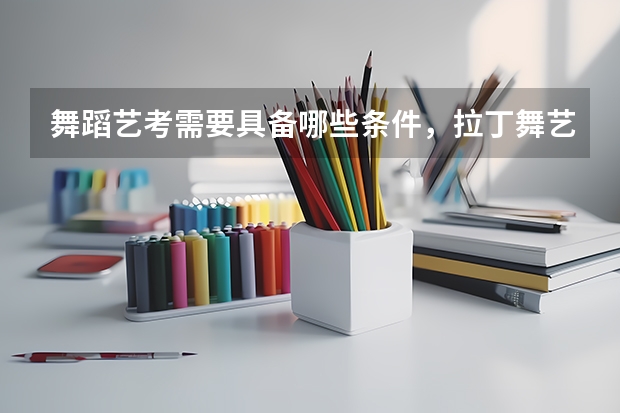 舞蹈艺考需要具备哪些条件，拉丁舞艺考生可以考什么大学