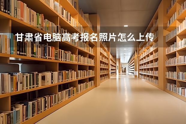 甘肃省电脑高考报名照片怎么上传