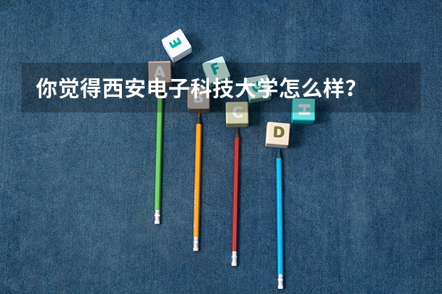 你觉得西安电子科技大学怎么样？