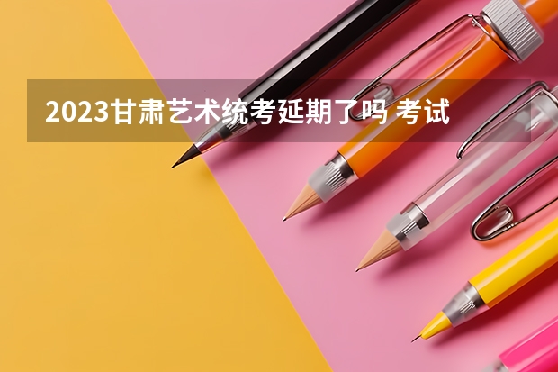 2023甘肃艺术统考延期了吗 考试时间是什么时候