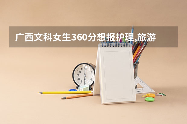 广西文科女生360分想报护理,旅游管理,酒店管理,会计,可以去哪里好的学校读?最好那高职学校有专升本的!急急
