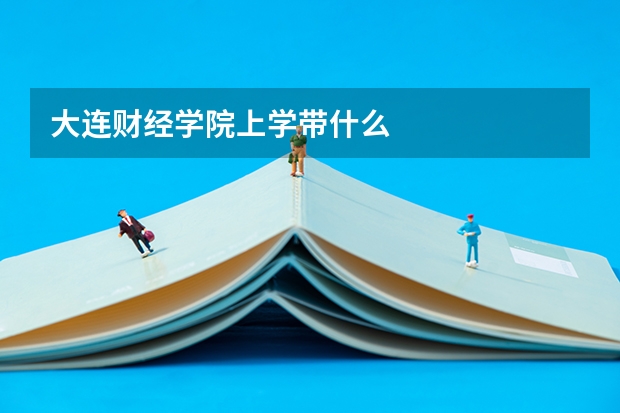 大连财经学院上学带什么