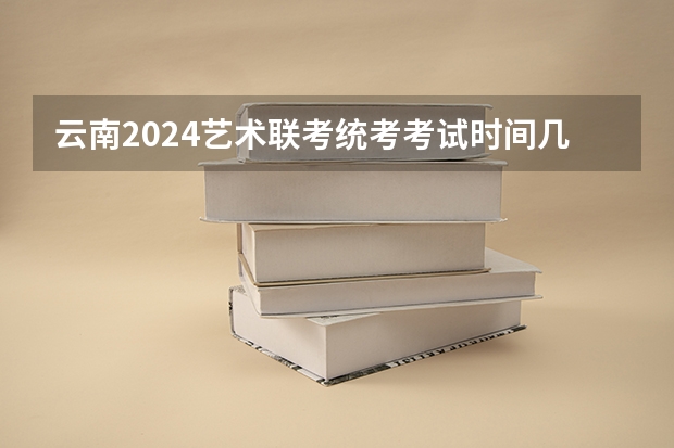 云南2024艺术联考/统考考试时间几月几号（高考艺考多长时间）