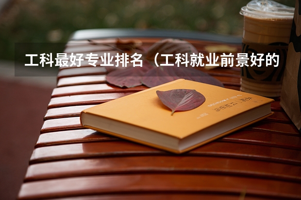 工科最好专业排名（工科就业前景好的专业排名）