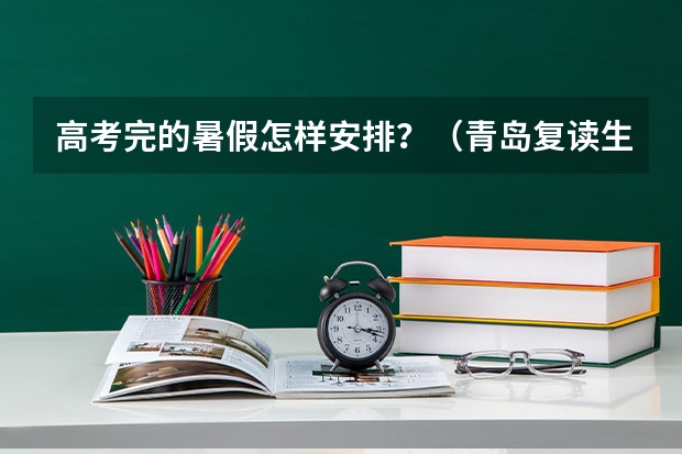 高考完的暑假怎样安排？（青岛复读生帮帮我）