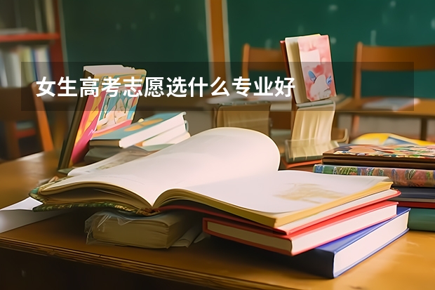 女生高考志愿选什么专业好