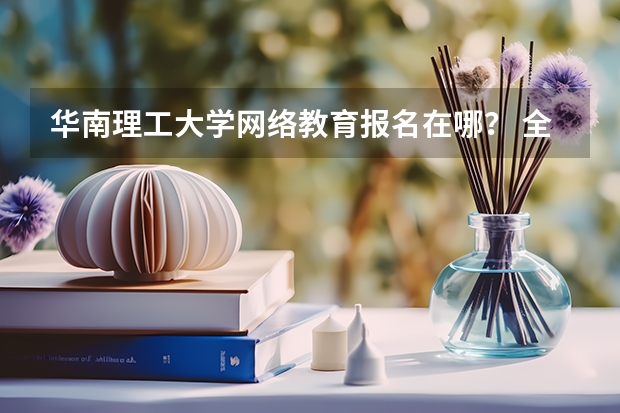 华南理工大学网络教育报名在哪？ 全国2023各地区函授报名时间及系统入口？