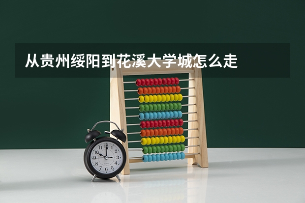 从贵州绥阳到花溪大学城怎么走
