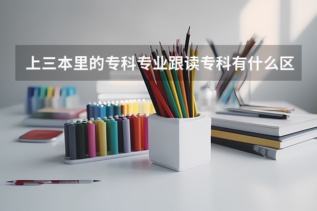 上三本里的专科专业跟读专科有什么区别