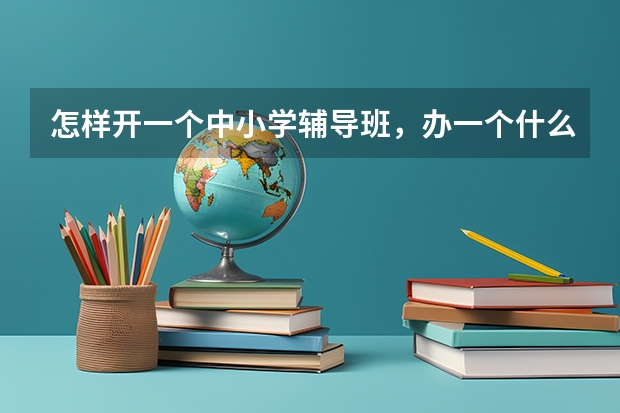 怎样开一个中小学辅导班，办一个什么样的辅导班好？