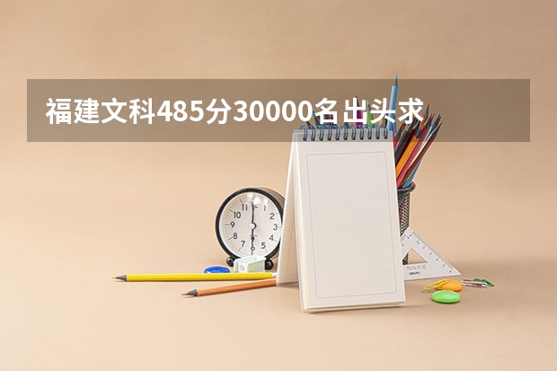 福建文科485分.30000名出头.求分析学校.和可以上哪些学校的详解..这对我很重要啊.非常重要啊!!