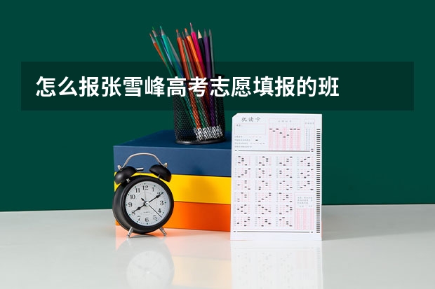 怎么报张雪峰高考志愿填报的班
