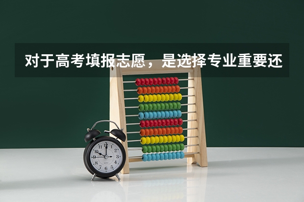 对于高考填报志愿，是选择专业重要还是选择学校重要？（高考报考：填报志愿是选大学重要还是选专业重要？）