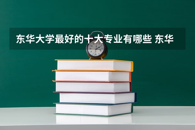 东华大学最好的十大专业有哪些 东华大学最强王牌专业是什么