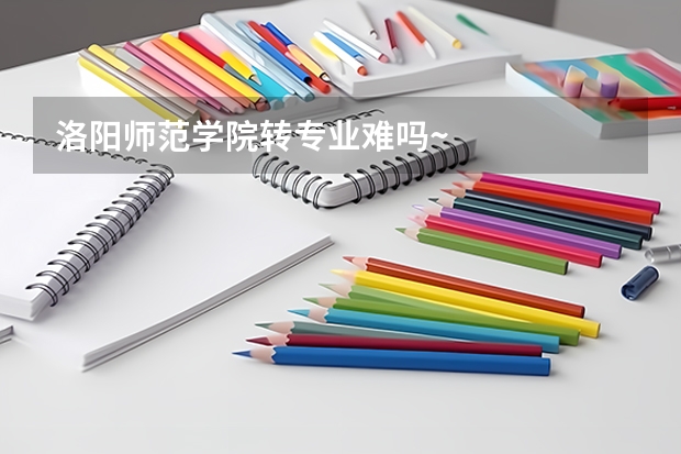 洛阳师范学院转专业难吗~