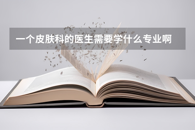 一个皮肤科的医生需要学什么专业啊