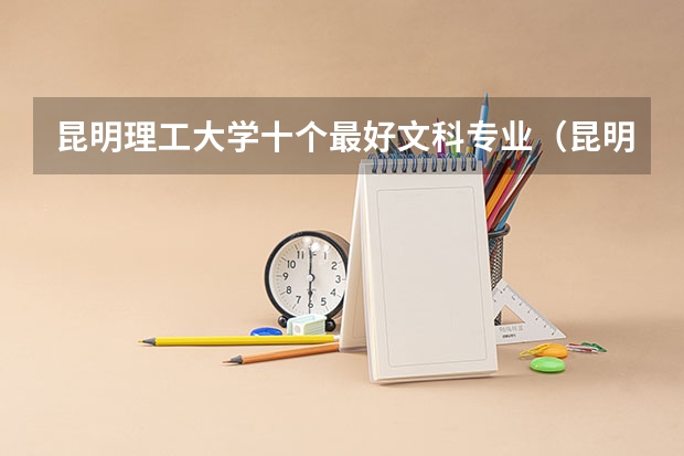 昆明理工大学十个最好文科专业（昆明理工大学十个最好文科专业）