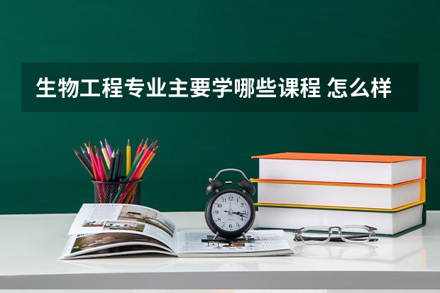 生物工程专业主要学哪些课程 怎么样
