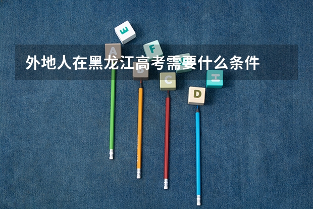 外地人在黑龙江高考需要什么条件
