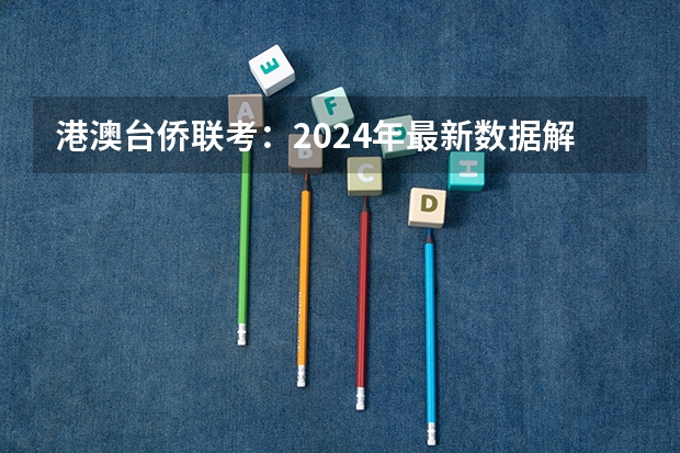 港澳台侨联考：2024年最新数据解析及招生院校 25届港澳台考生：高二学业水平考试未及格还有一次机会！