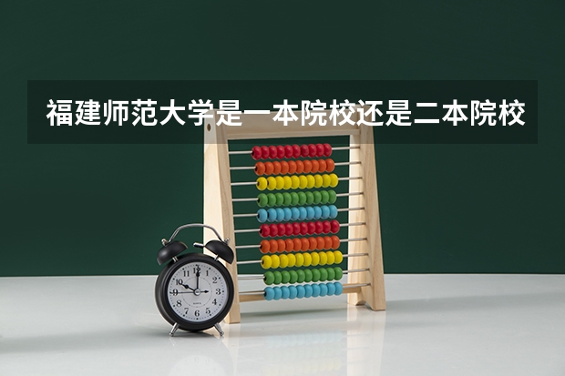 福建师范大学是一本院校还是二本院校？ 福建400分左右的二本大学