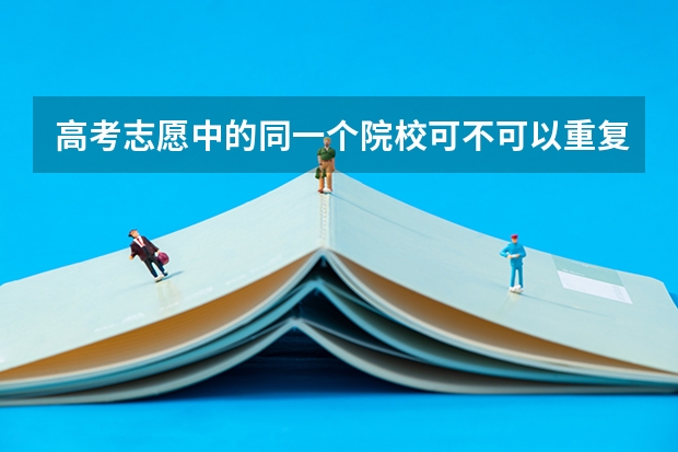 高考志愿中的同一个院校可不可以重复填 高考填志愿可以同时填报同一所学校的一丶二本专业么？一本专业填在一批次，二本专业填在二批次？