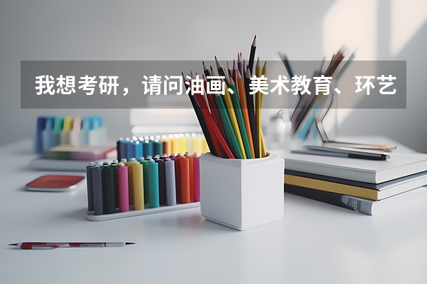 我想考研，请问油画、美术教育、环艺这三个专业考哪个好？哪个学校好考？
