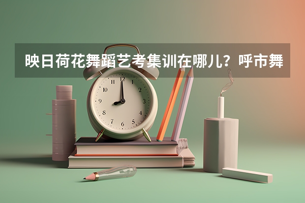 映日荷花舞蹈艺考集训在哪儿？呼市舞蹈艺考集训哪家比较好呢？