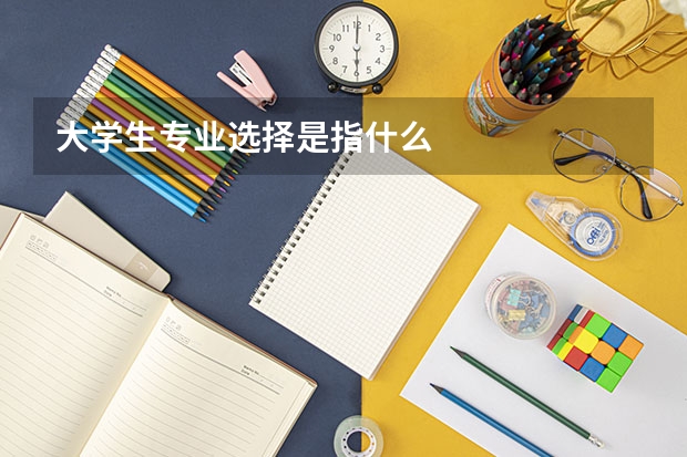 大学生专业选择是指什么