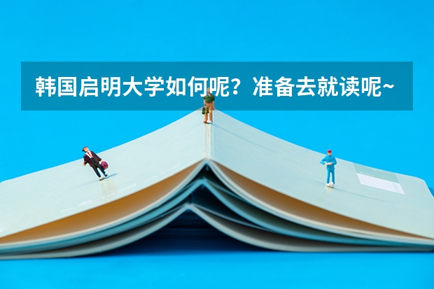 韩国启明大学如何呢？准备去就读呢~