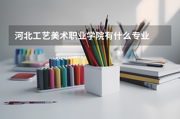 河北工艺美术职业学院有什么专业
