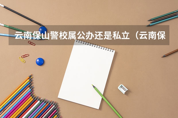 云南保山警校属公办还是私立（云南保山警校属公办还是私立）