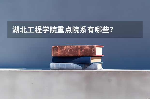 湖北工程学院重点院系有哪些？