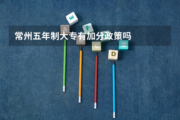 常州五年制大专有加分政策吗