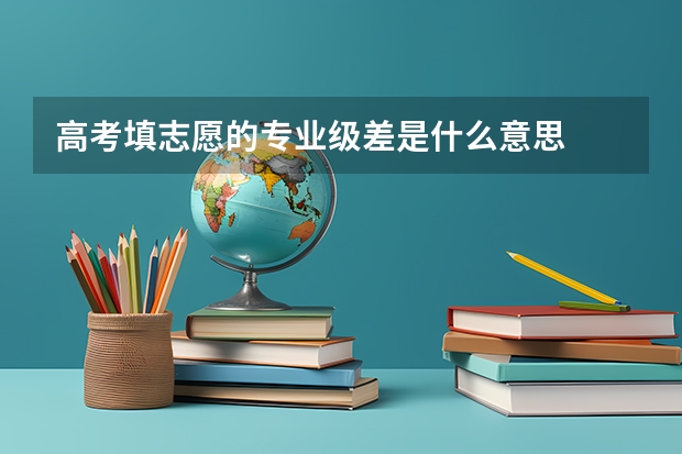 高考填志愿的专业级差是什么意思