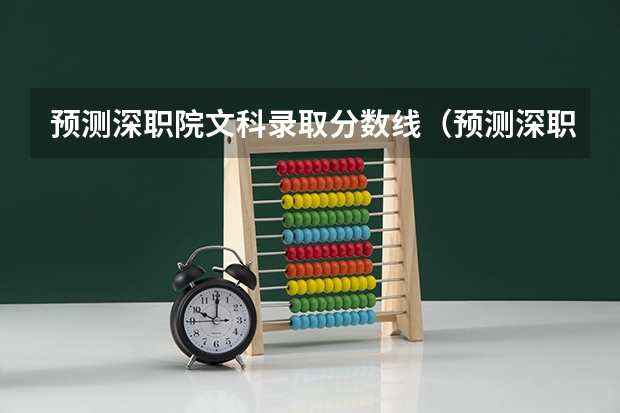 预测深职院文科录取分数线（预测深职院文科录取分数线）