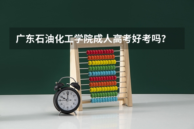 广东石油化工学院成人高考好考吗?