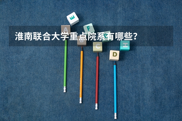 淮南联合大学重点院系有哪些？