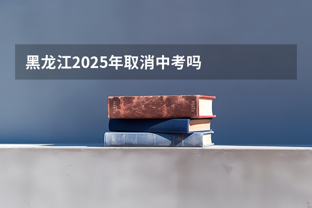 黑龙江2025年取消中考吗