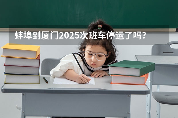 蚌埠到厦门2025次班车停运了吗？