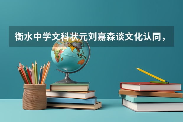 衡水中学文科状元刘嘉森谈文化认同，为什么要学习中华民族精神？