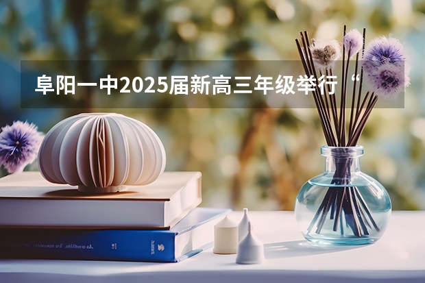 阜阳一中2025届新高三年级举行“梦想启航，走进高三”誓师大会 阜阳一中2025届新高三年级举行“梦想启航，走进高三”誓师大会