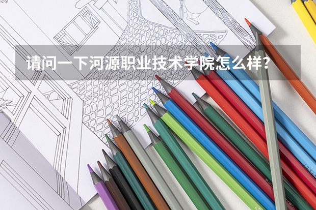 请问一下河源职业技术学院怎么样？