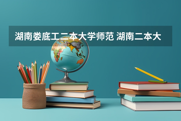 湖南娄底工二本大学师范 湖南二本大学名单