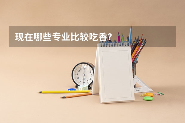 现在哪些专业比较吃香？