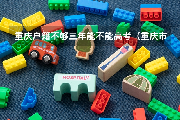 重庆户籍不够三年能不能高考(重庆市高考报名条件)