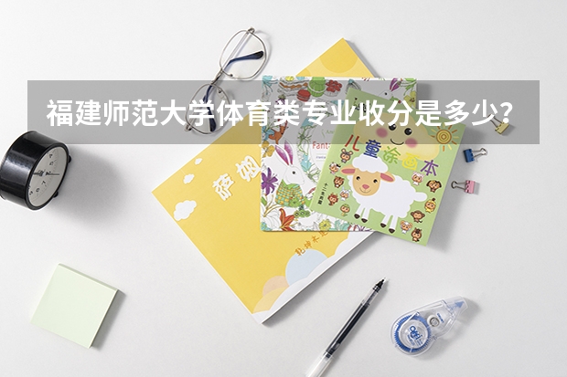 福建师范大学体育类专业收分是多少？
