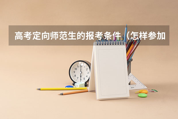 高考定向师范生的报考条件（怎样参加定向培养士官？）