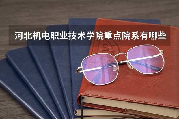 河北机电职业技术学院重点院系有哪些？