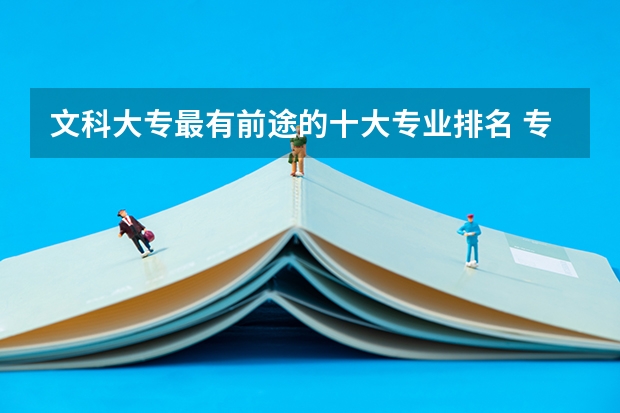 文科大专最有前途的十大专业排名 专科文科五大热门专业排名 就业前景好的专业